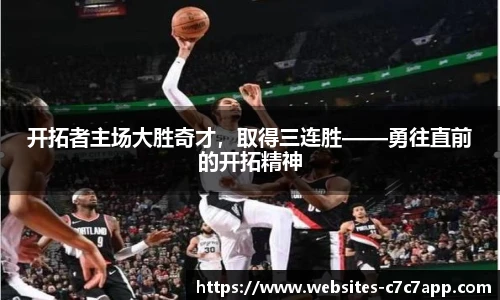 开拓者主场大胜奇才，取得三连胜——勇往直前的开拓精神