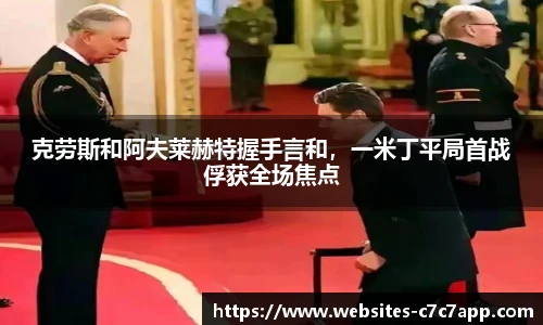 克劳斯和阿夫莱赫特握手言和，一米丁平局首战俘获全场焦点