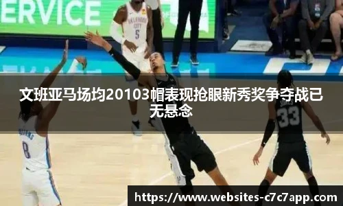 文班亚马场均20103帽表现抢眼新秀奖争夺战已无悬念